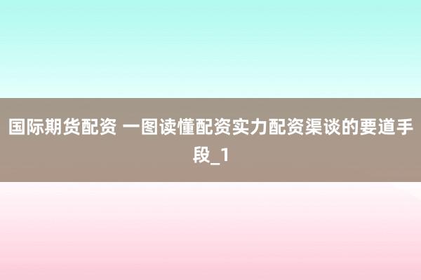 国际期货配资 一图读懂配资实力配资渠谈的要道手段_1