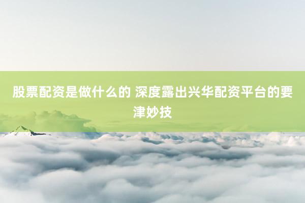 股票配资是做什么的 深度露出兴华配资平台的要津妙技