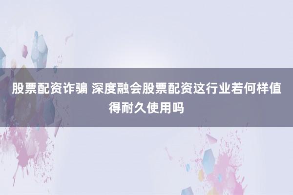 股票配资诈骗 深度融会股票配资这行业若何样值得耐久使用吗