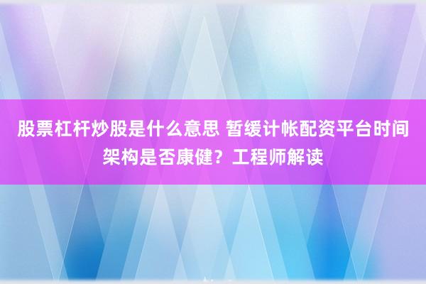 股票杠杆炒股是什么意思 暂缓计帐配资平台时间架构是否康健？工程师解读