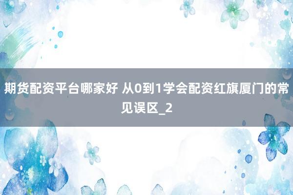 期货配资平台哪家好 从0到1学会配资红旗厦门的常见误区_2