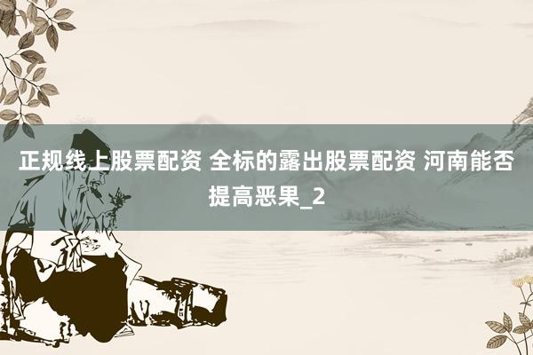 正规线上股票配资 全标的露出股票配资 河南能否提高恶果_2