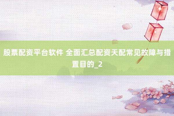 股票配资平台软件 全面汇总配资天配常见故障与措置目的_2