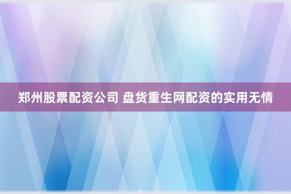 郑州股票配资公司 盘货重生网配资的实用无情