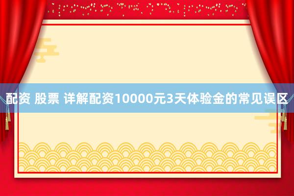 配资 股票 详解配资10000元3天体验金的常见误区