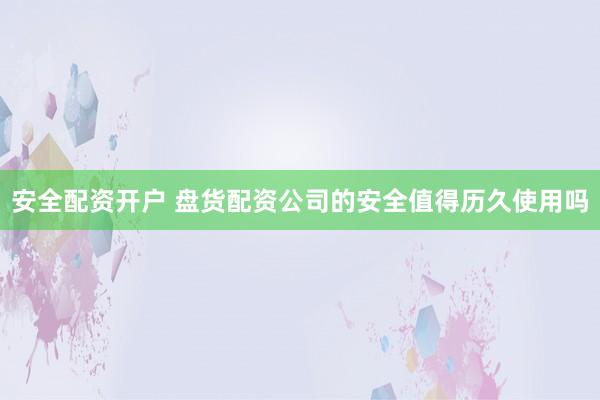 安全配资开户 盘货配资公司的安全值得历久使用吗