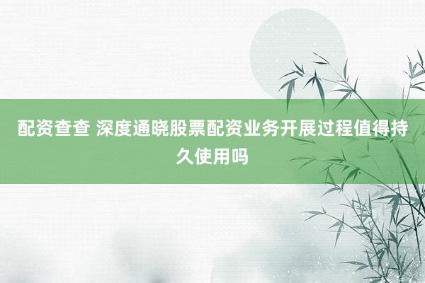 配资查查 深度通晓股票配资业务开展过程值得持久使用吗