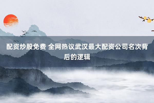 配资炒股免费 全网热议武汉最大配资公司名次背后的逻辑