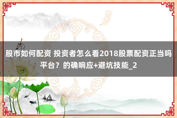股市如何配资 投资者怎么看2018股票配资正当吗平台？的确响应+避坑技能_2