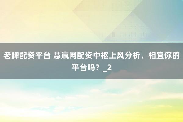 老牌配资平台 慧赢网配资中枢上风分析，相宜你的平台吗？_2