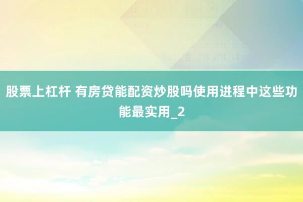 股票上杠杆 有房贷能配资炒股吗使用进程中这些功能最实用_2