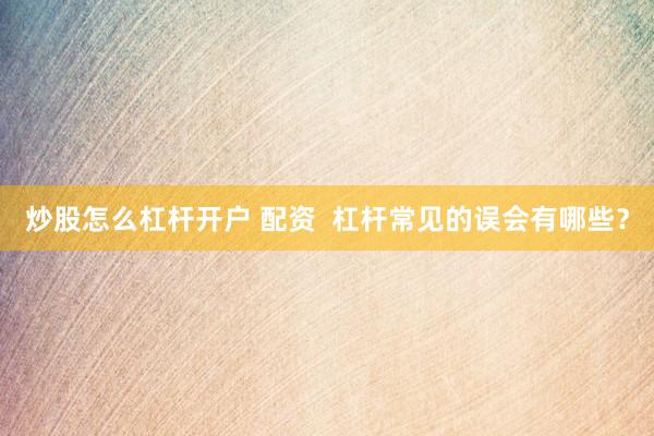 炒股怎么杠杆开户 配资  杠杆常见的误会有哪些？