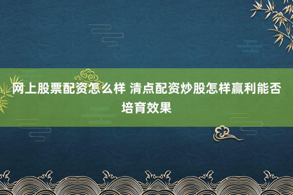 网上股票配资怎么样 清点配资炒股怎样赢利能否培育效果