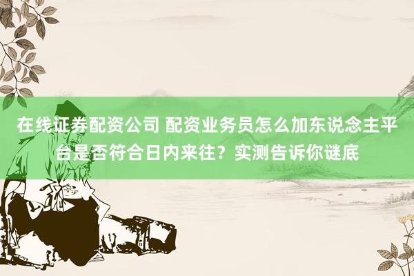 在线证券配资公司 配资业务员怎么加东说念主平台是否符合日内来往？实测告诉你谜底