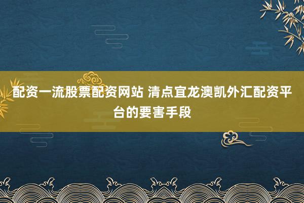 配资一流股票配资网站 清点宜龙澳凯外汇配资平台的要害手段