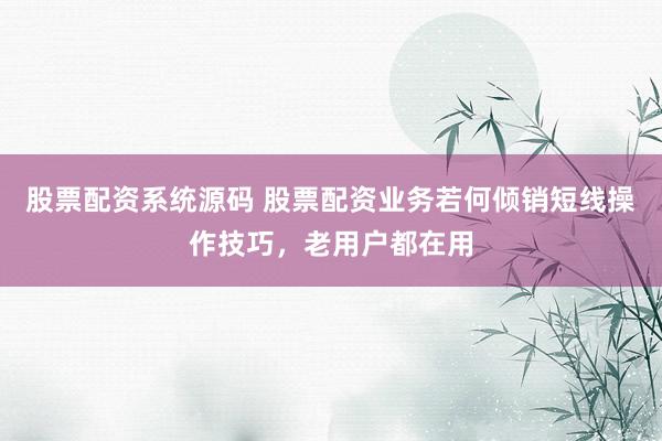 股票配资系统源码 股票配资业务若何倾销短线操作技巧，老用户都在用