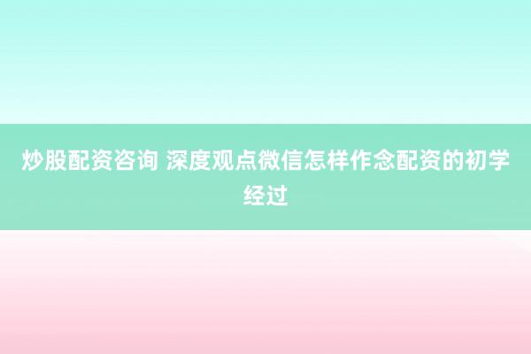 炒股配资咨询 深度观点微信怎样作念配资的初学经过