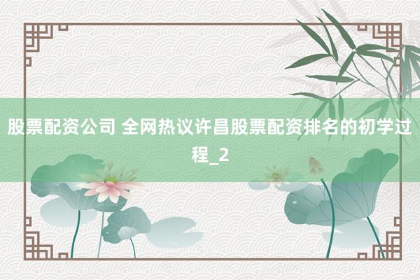 股票配资公司 全网热议许昌股票配资排名的初学过程_2