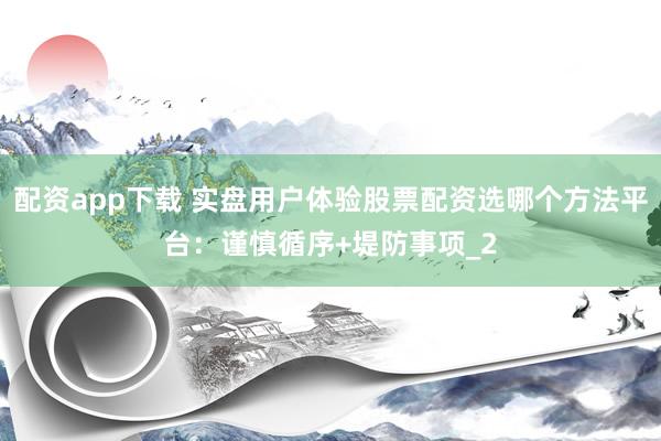 配资app下载 实盘用户体验股票配资选哪个方法平台：谨慎循序+堤防事项_2