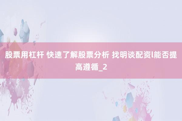 股票用杠杆 快速了解股票分析 找明谈配资l能否提高遵循_2
