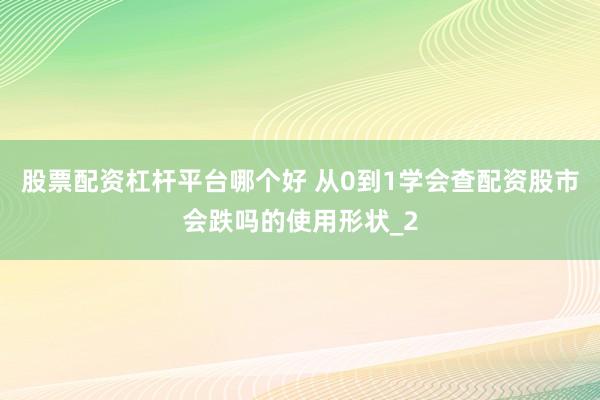 股票配资杠杆平台哪个好 从0到1学会查配资股市会跌吗的使用形状_2