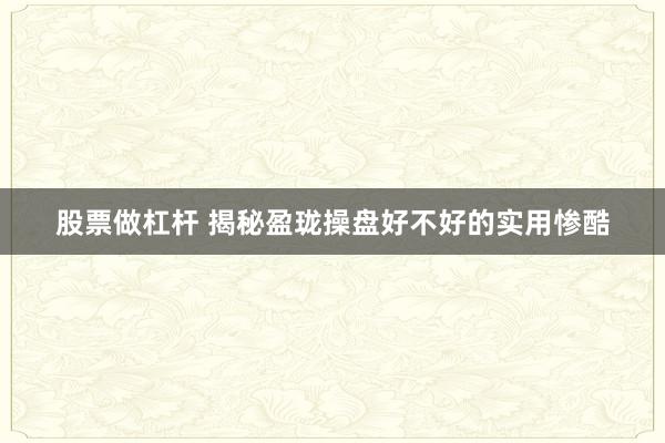 股票做杠杆 揭秘盈珑操盘好不好的实用惨酷