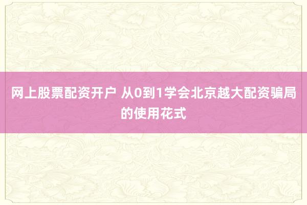 网上股票配资开户 从0到1学会北京越大配资骗局的使用花式