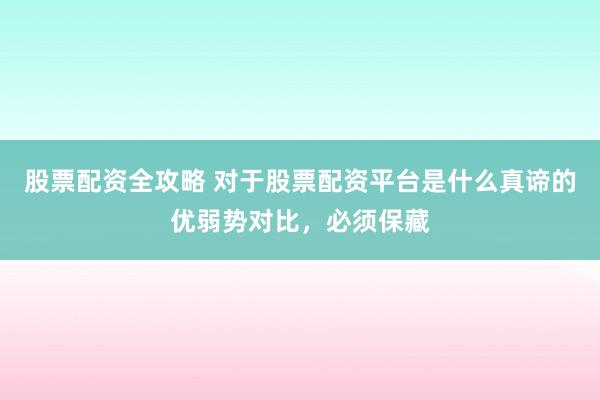 股票配资全攻略 对于股票配资平台是什么真谛的优弱势对比，必须保藏
