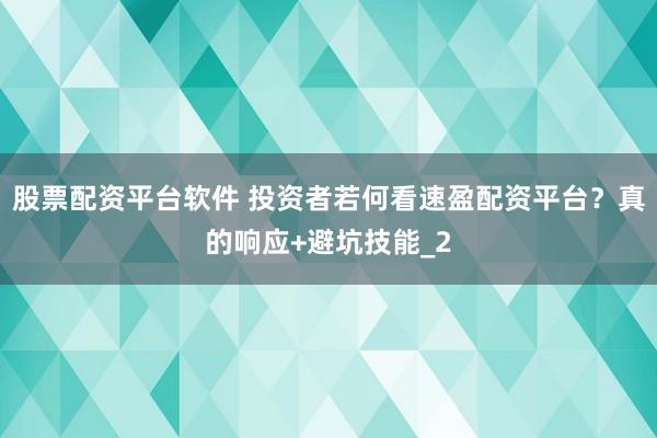 股票配资平台软件 投资者若何看速盈配资平台？真的响应+避坑技能_2