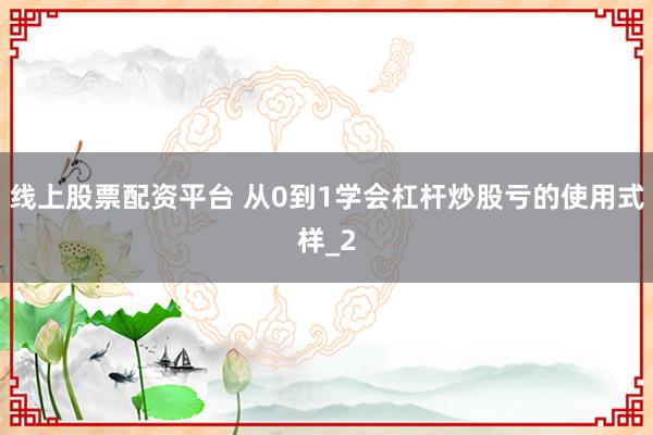 线上股票配资平台 从0到1学会杠杆炒股亏的使用式样_2
