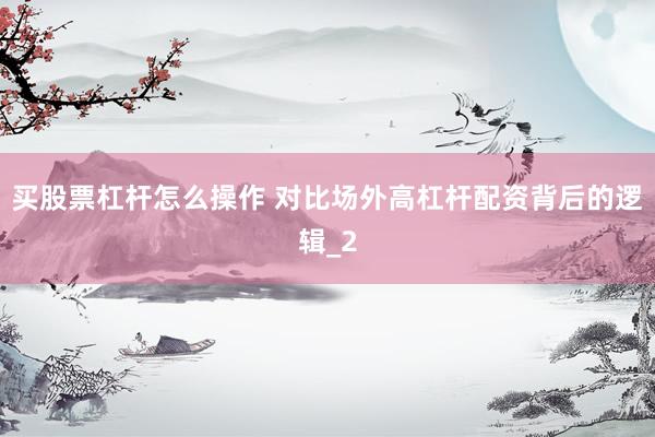 买股票杠杆怎么操作 对比场外高杠杆配资背后的逻辑_2