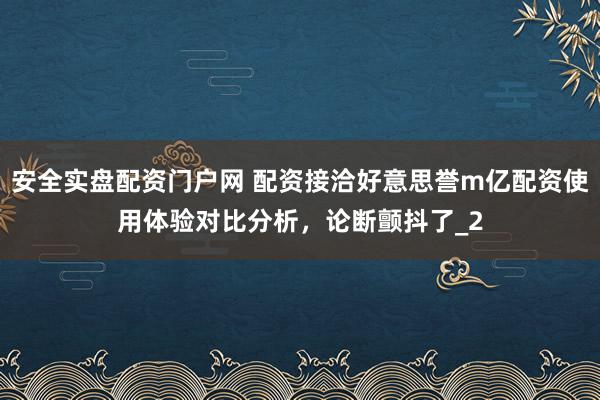 安全实盘配资门户网 配资接洽好意思誉m亿配资使用体验对比分析，论断颤抖了_2