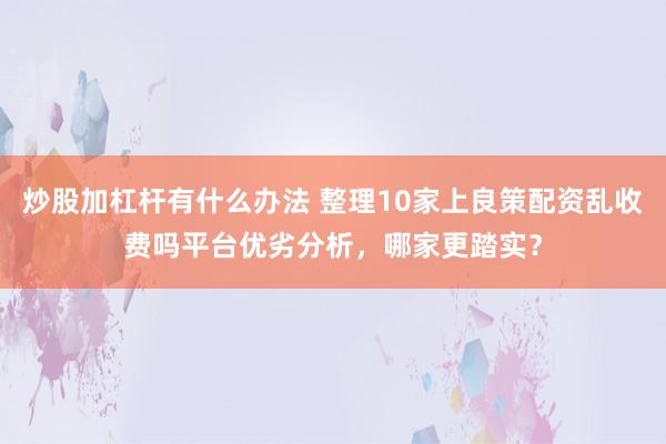 炒股加杠杆有什么办法 整理10家上良策配资乱收费吗平台优劣分析，哪家更踏实？