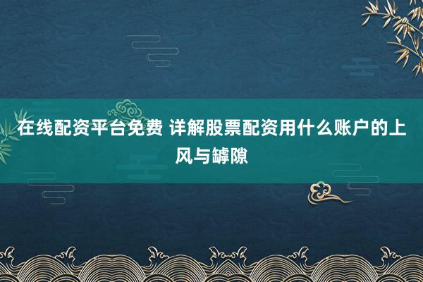 在线配资平台免费 详解股票配资用什么账户的上风与罅隙