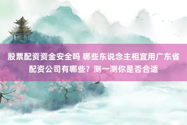 股票配资资金安全吗 哪些东说念主相宜用广东省配资公司有哪些？测一测你是否合适