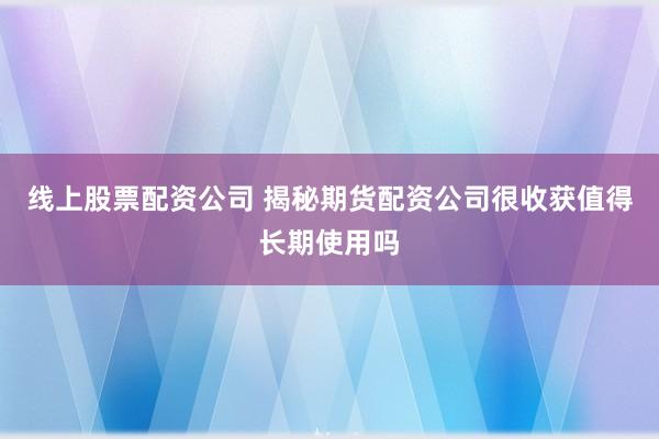 线上股票配资公司 揭秘期货配资公司很收获值得长期使用吗