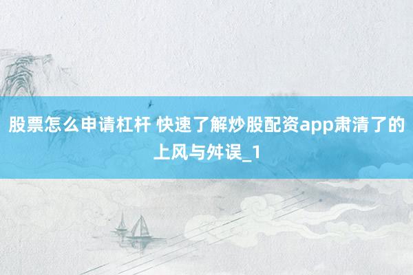 股票怎么申请杠杆 快速了解炒股配资app肃清了的上风与舛误_1