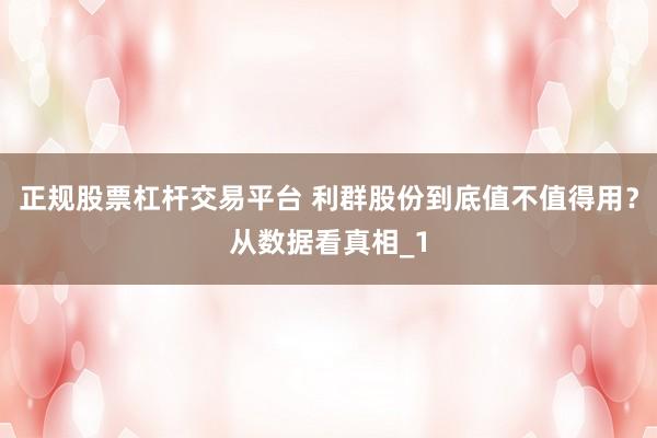 正规股票杠杆交易平台 利群股份到底值不值得用？从数据看真相_1