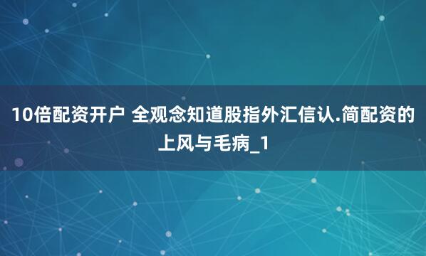 10倍配资开户 全观念知道股指外汇信认.简配资的上风与毛病_1