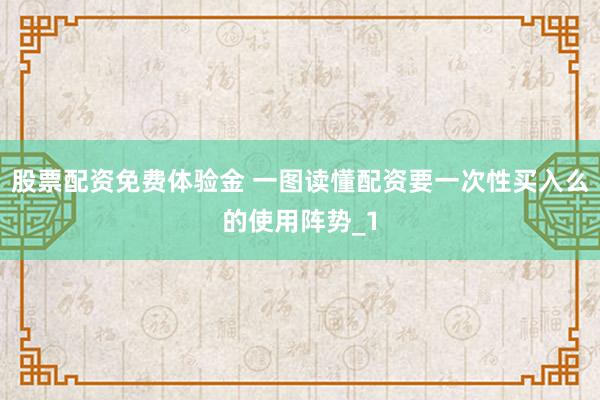 股票配资免费体验金 一图读懂配资要一次性买入么的使用阵势_1