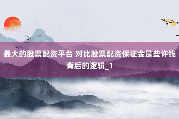 最大的股票配资平台 对比股票配资保证金是些许钱背后的逻辑_1