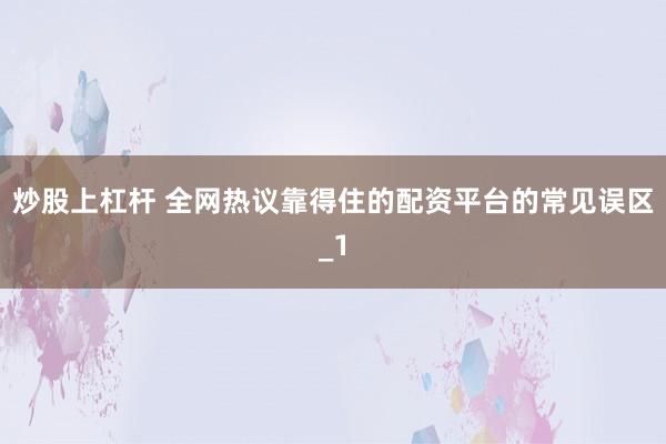 炒股上杠杆 全网热议靠得住的配资平台的常见误区_1