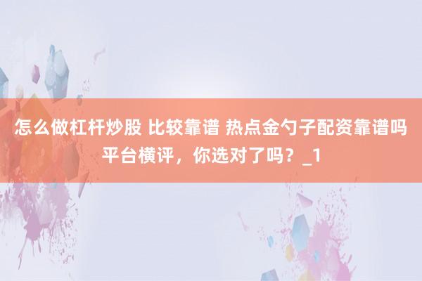 怎么做杠杆炒股 比较靠谱 热点金勺子配资靠谱吗平台横评，你选对了吗？_1