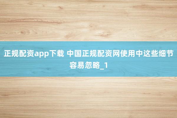 正规配资app下载 中国正规配资网使用中这些细节容易忽略_1