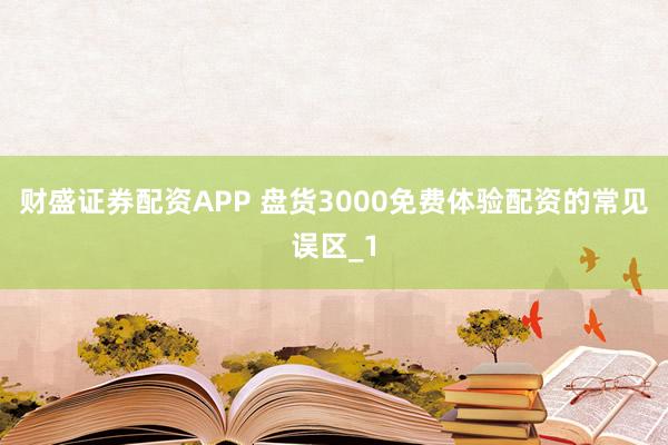财盛证券配资APP 盘货3000免费体验配资的常见误区_1