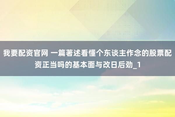 我要配资官网 一篇著述看懂个东谈主作念的股票配资正当吗的基本面与改日后劲_1