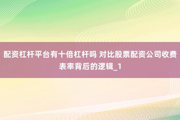 配资杠杆平台有十倍杠杆吗 对比股票配资公司收费表率背后的逻辑_1