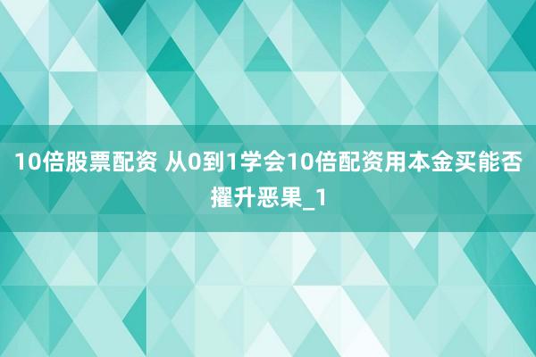 10倍股票配资 从0到1学会10倍配资用本金买能否擢升恶果_1