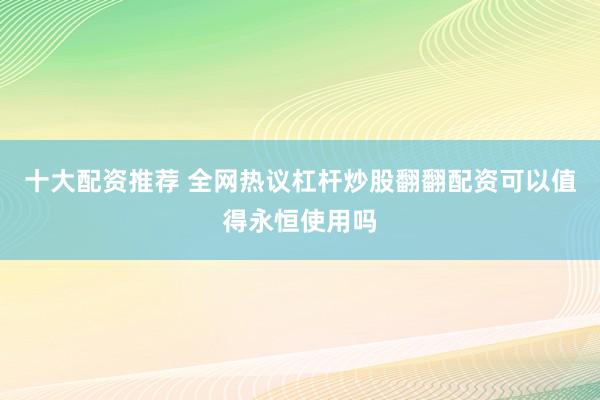 十大配资推荐 全网热议杠杆炒股翻翻配资可以值得永恒使用吗