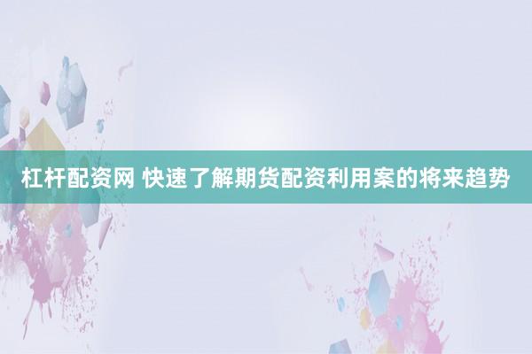 杠杆配资网 快速了解期货配资利用案的将来趋势